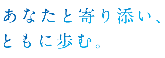 あなたと寄り添い、ともに歩む。